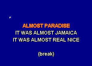 ALMOSTPARADBE
IT WAS ALMOST JAMAICA
IT WAS ALMOST REAL NICE

(break)
