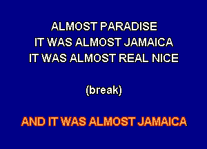 ALMOST PARADISE
IT WAS ALMOST JAMAICA
IT WAS ALMOST REAL NICE

(break)

AND IT WAS ALMOST JAMAICA