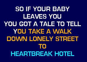 SO IF YOUR BABY
LEAVES YOU
YOU GOT A TALE TO TELL
YOU TAKE A WALK
DOWN LONELY STREET
T0
HEARTBREAK HOTEL