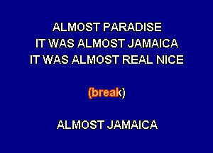 ALMOST PARADISE
IT WAS ALMOST JAMAICA
IT WAS ALMOST REAL NICE

(break)

ALMOST JAMAICA