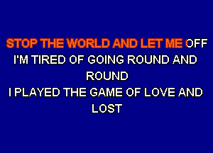 STOP THE WORLD AND LET ME OFF
I'M TIRED OF GOING ROUND AND
ROUND
I PLAYED THE GAME OF LOVE AND
LOST
