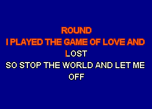 ROUND
I PLAYED THE GAME OF LOVE AND
LOST
80 STOP THE WORLD AND LET ME
OFF
