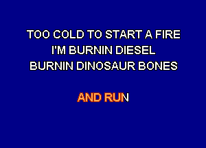 T00 COLD TO START A FIRE
I'M BURNIN DIESEL
BURNIN DINOSAUR BONES

AND RUN