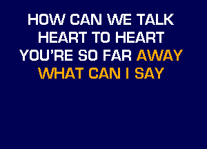 HOW CAN WE TALK
HEART T0 HEART
YOU'RE SO FAR AWAY
WHAT CAN I SAY