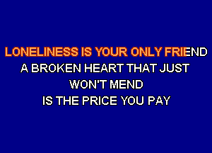 LONELINESS IS YOUR ONLY FRIEND
A BROKEN HEART THAT JUST
WON'T MEND
IS THE PRICE YOU PAY