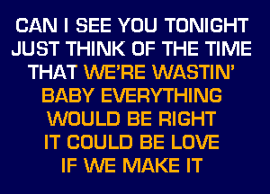 CAN I SEE YOU TONIGHT
JUST THINK OF THE TIME
THAT WERE WASTIN'
BABY EVERYTHING
WOULD BE RIGHT
IT COULD BE LOVE
IF WE MAKE IT