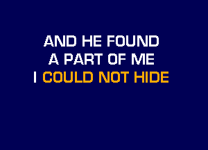 AND HE FOUND
A PART OF ME

I COULD NOT HIDE