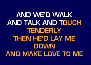 AND WE'D WALK
AND TALK AND TOUCH
TENDERLY
THEN HE'D LAY ME
DOWN
AND MAKE LOVE TO ME