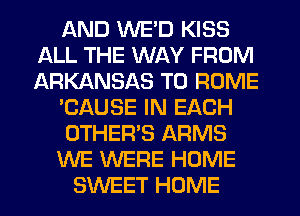 AND WE'D KISS
ALL THE WAY FROM
ARKANSAS T0 ROME

'CAUSE IN EACH

OTHER'S ARMS

WE WERE HOME

SWEET HOME