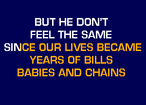 BUT HE DON'T
FEEL THE SAME
SINCE OUR LIVES BECAME
YEARS OF BILLS
BABIES AND CHAINS