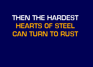 THEN THE HARDEST
HEARTS OF STEEL
CAN TURN T0 RUST