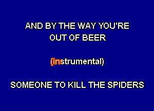 AND BY THE WAY YOU'RE
OUT OF BEER

(instrumental)

SOMEONE TO KILL THE SPIDERS