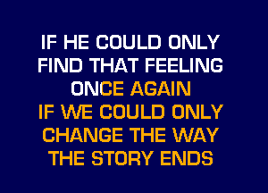 IF HE COULD ONLY
FIND THAT FEELING
ONCE AGAIN
IF WE COULD ONLY
CHANGE THE WAY
THE STORY ENDS