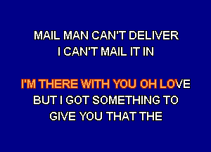 MAIL MAN CAN'T DELIVER
I CAN'T MAIL IT IN

I'M THERE WITH YOU 0H LOVE
BUT I GOT SOMETHING TO
GIVE YOU THAT THE
