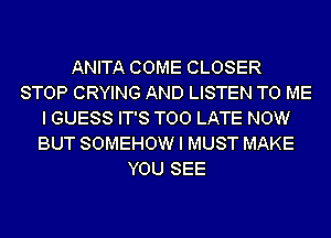 ANITA COME CLOSER
STOP CRYING AND LISTEN TO ME
I GUESS IT'S TOO LATE NOW
BUT SOMEHOW I MUST MAKE
YOU SEE