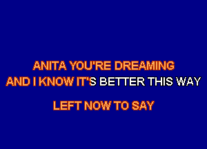 ANITA YOU'RE DREAMING

AND I KNOW IT'S BETTER THIS WAY

LEFT NOW TO SAY