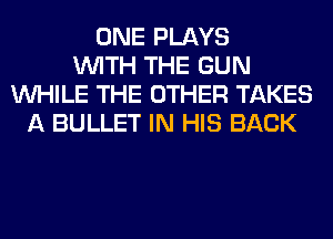 ONE PLAYS
WITH THE GUN
WHILE THE OTHER TAKES
A BULLET IN HIS BACK