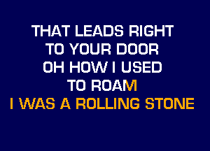 THAT LEADS RIGHT
TO YOUR DOOR
0H HOWI USED
TO ROAM
I WAS A ROLLING STONE
