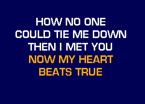 HOW NO ONE
COULD TIE ME DOWN
THEN I MET YOU
NOW MY HEART
BEATS TRUE