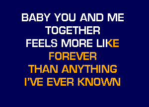 BABY YOU AND ME
TOGETHER
FEELS MORE LIKE
FOREVER
THAN ANYTHING
I'VE EVER KNOWN