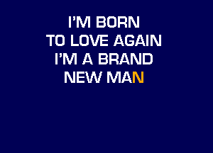 I'M BORN
TO LOVE AGAIN
I'M A BRAND

NEW MAN