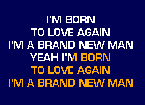 I'M BORN
TO LOVE AGAIN
I'M A BRAND NEW MAN
YEAH I'M BORN
TO LOVE AGAIN
I'M A BRAND NEW MAN