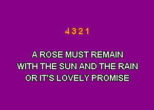 4321

A ROSE MUST REMAIN

WITH THE SUN AND THE RAIN
0R IT'S LOVELY PROMISE
