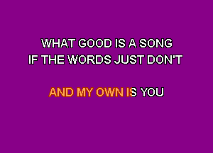 WHAT GOOD IS A SONG
IF THE WORDS JUST DON'T

AND MY OWN IS YOU