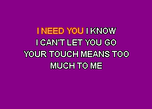 INEED YOU I KNOW
I CAN'T LET YOU GO
YOUR TOUCH MEANS TOO

MUCH TO ME