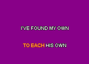 I'VE FOUND MY OWN

TO EACH HIS OWN