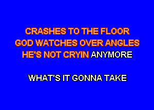 CRASHES TO THE FLOOR
GOD WATCHES OVER ANGLES
HE'S NOT CRYIN ANYMORE

WHAT'S IT GONNA TAKE