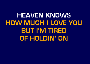 HEAVEN KNOWS
HOW MUCH I LOVE YOU
BUT I'M TIRED

OF HOLDIN' 0N