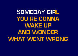 SOMEDAY GIRL
YOU'RE GONNA
WAKE UP

AND WONDER
WHAT WENT WRONG
