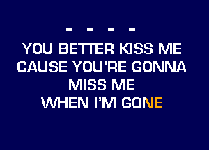 YOU BETTER KISS ME
CAUSE YOU'RE GONNA
MISS ME
WHEN I'M GONE