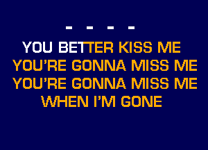 YOU BETTER KISS ME
YOU'RE GONNA MISS ME
YOU'RE GONNA MISS ME

WHEN I'M GONE