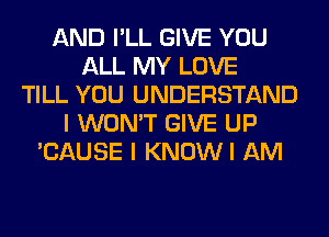 AND I'LL GIVE YOU
ALL MY LOVE
TILL YOU UNDERSTAND
I WON'T GIVE UP
'CAUSE I KNOWI AM