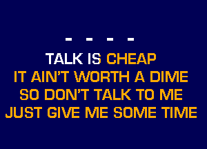 TALK IS CHEAP
IT AIN'T WORTH A DIME
SO DON'T TALK TO ME
JUST GIVE ME SOME TIME