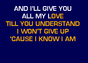 AND I'LL GIVE YOU
ALL MY LOVE
TILL YOU UNDERSTAND
I WON'T GIVE UP
'CAUSE I KNOWI AM