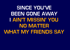 SINCE YOU'VE
BEEN GONE AWAY
I AIN'T MISSIN' YOU
NO MATTER
WHAT MY FRIENDS SAY