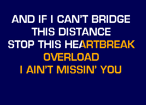 AND IF I CAN'T BRIDGE
THIS DISTANCE
STOP THIS HEARTBREAK
OVERLOAD
I AIN'T MISSIN' YOU