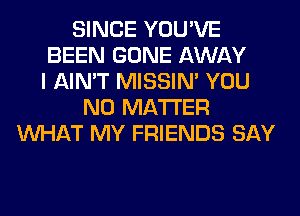 SINCE YOU'VE
BEEN GONE AWAY
I AIN'T MISSIN' YOU
NO MATTER
WHAT MY FRIENDS SAY