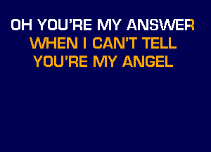 0H YOU'RE MY ANSWER
WHEN I CAN'T TELL
YOU'RE MY ANGEL