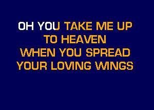 0H YOU TAKE ME UP
TO HEAVEN

WHEN YOU SPREAD

YOUR LOVING WINGS