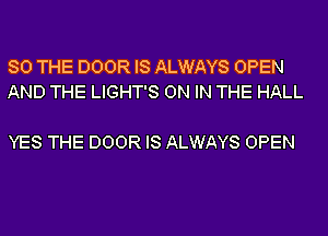 SO THE DOOR IS ALWAYS OPEN
AND THE LIGHT'S ON IN THE HALL

YES THE DOOR IS ALWAYS OPEN