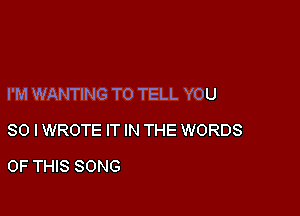 I'M WANTING TO TELL YOU

SO I WROTE IT IN THE WORDS

OF THIS SONG