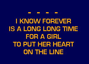 I KNOW FOREVER
IS A LONG LONG TIME
FOR A GIRL
TO PUT HER HEART
ON THE LINE