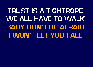 TRUST IS A TIGHTROPE
WE ALL HAVE TO WALK
BABY DON'T BE AFRAID
I WON'T LET YOU FALL