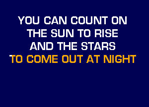 YOU CAN COUNT ON
THE SUN T0 RISE
AND THE STARS

TO COME OUT AT NIGHT