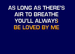 AS LONG AS THERE'S
AIR TU BREATHE
YOU'LL ALWAYS
BE LOVED BY ME