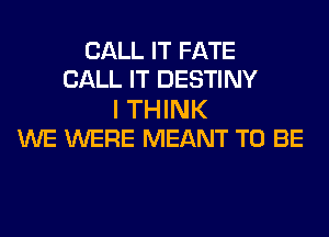 CALL IT FATE
CALL IT DESTINY

I THINK
WE WERE MEANT TO BE